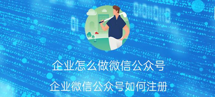 企业怎么做微信公众号 企业微信公众号如何注册？如何搭建应用平台？